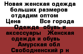 Новая женская одежда больших размеров (отдадим оптом)   › Цена ­ 500 - Все города Одежда, обувь и аксессуары » Женская одежда и обувь   . Амурская обл.,Свободненский р-н